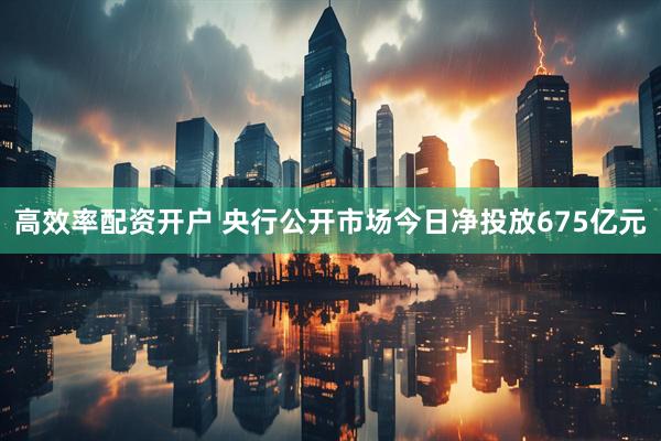 高效率配资开户 央行公开市场今日净投放675亿元