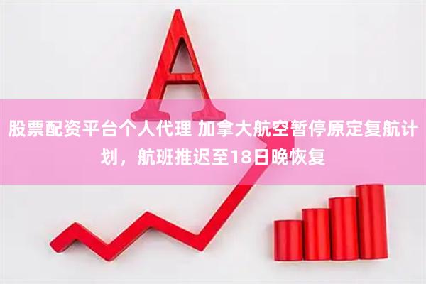 股票配资平台个人代理 加拿大航空暂停原定复航计划，航班推迟至18日晚恢复