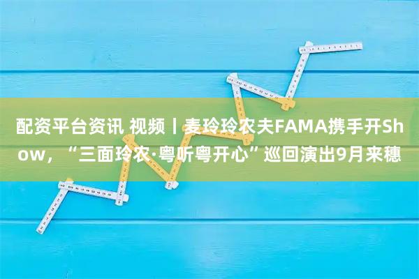 配资平台资讯 视频丨麦玲玲农夫FAMA携手开Show，“三面玲农·粤听粤开心”巡回演出9月来穗