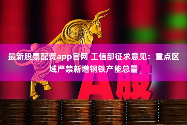最新股票配资app官网 工信部征求意见：重点区域严禁新增钢铁产能总量