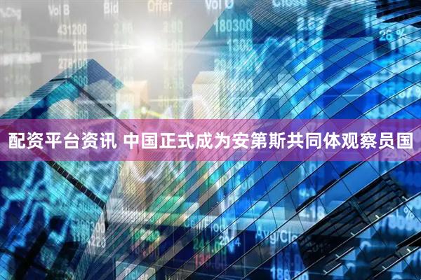 配资平台资讯 中国正式成为安第斯共同体观察员国
