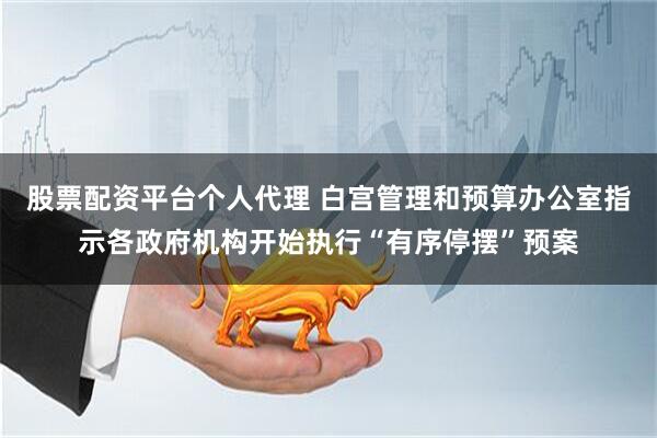 股票配资平台个人代理 白宫管理和预算办公室指示各政府机构开始执行“有序停摆”预案