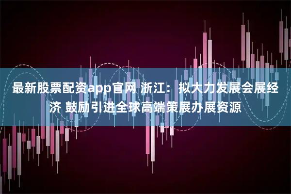 最新股票配资app官网 浙江：拟大力发展会展经济 鼓励引进全球高端策展办展资源