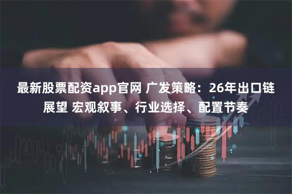 最新股票配资app官网 广发策略：26年出口链展望 宏观叙事、行业选择、配置节奏