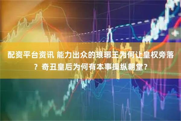 配资平台资讯 能力出众的琅琊王为何让皇权旁落？奇丑皇后为何有本事操纵朝堂？