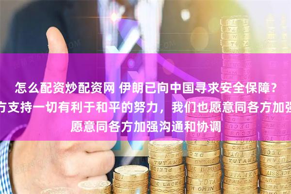 怎么配资炒配资网 伊朗已向中国寻求安全保障？外交部：中方支持一切有利于和平的努力，我们也愿意同各方加强沟通和协调