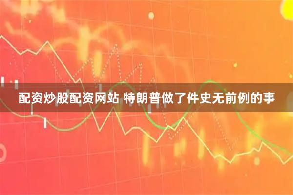 配资炒股配资网站 特朗普做了件史无前例的事