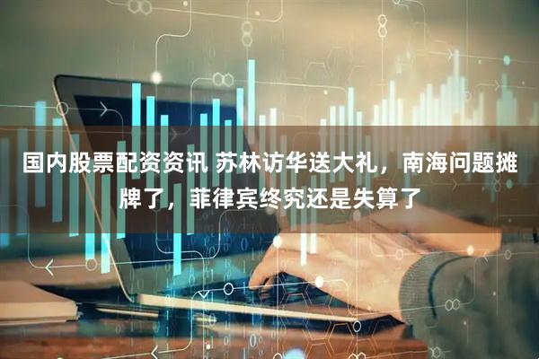 国内股票配资资讯 苏林访华送大礼，南海问题摊牌了，菲律宾终究还是失算了