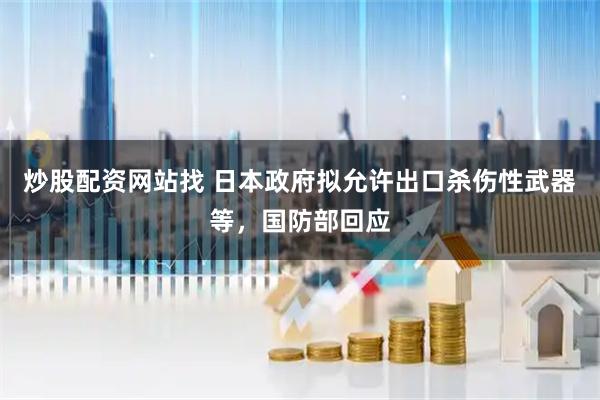 炒股配资网站找 日本政府拟允许出口杀伤性武器等，国防部回应